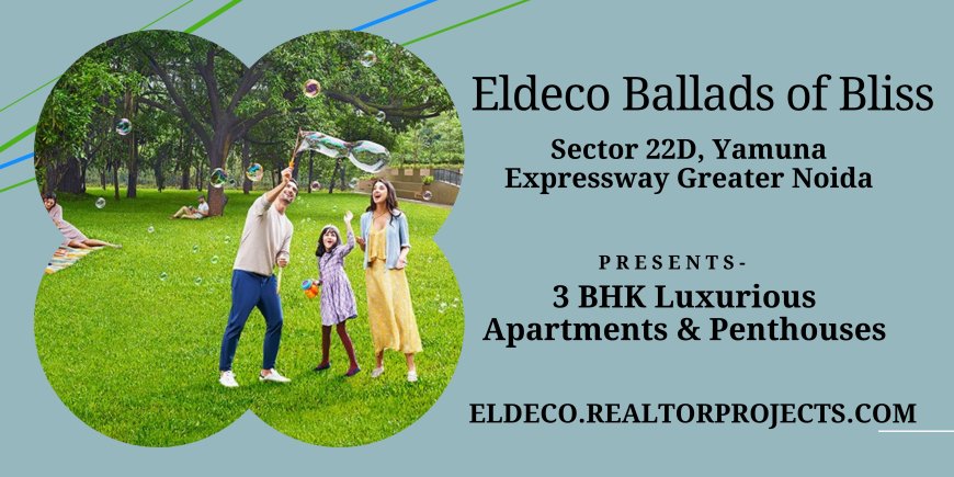 Eldeco Ballads of Bliss Sector 22D - Redefining Luxury Living on Yamuna Expressway