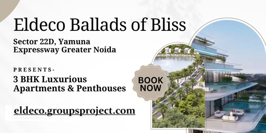 Eldeco Ballads Of Bliss Sector 22D Greater Noida - Unparalleled Experience, Exceptional Luxury
