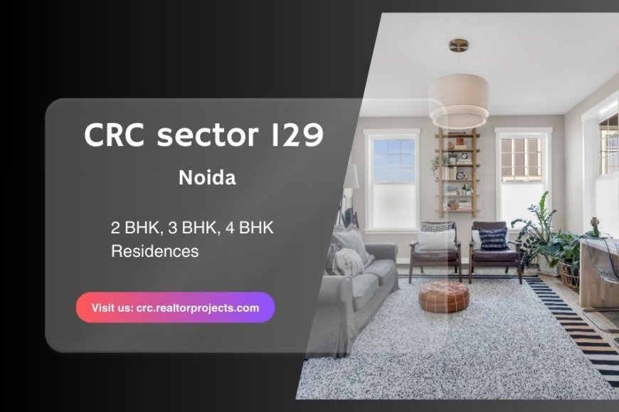 CRC Sector 129 Noida: Luxury Residences Offering Modern Comfort and Exceptional Investment Value