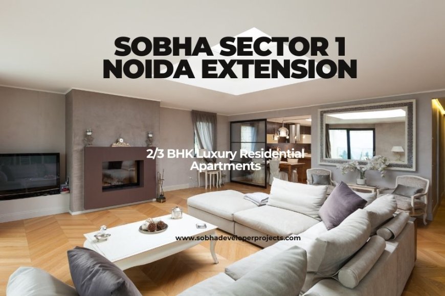Sobha Sector 1 Noida Extension – Elevating Urban Living with 2, 3 & 4 BHK Luxury Residential Apartments