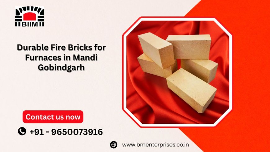Durable Fire Bricks for Furnaces in Mandi Gobindgarh: The BM Enterprises Advantage