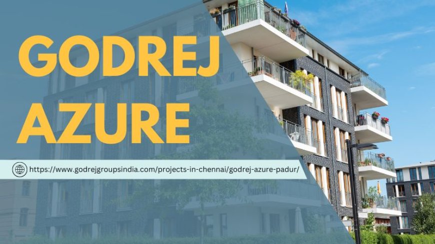 Godrej Azure – Your Luxury Home Awaits You in Chennai