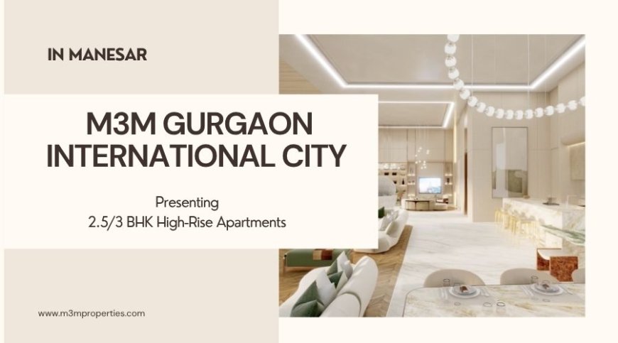 Experience High-Rise Luxury Living at M3M Gurgaon International City Manesar