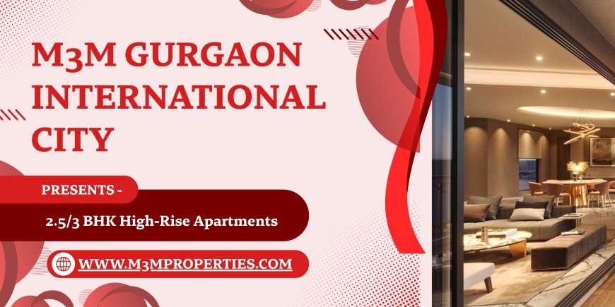 M3M Gurgaon International City Manesar - Stepping Towards A New Life