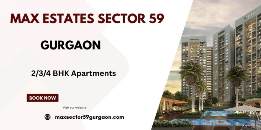 Max Estates Sector 59 Gurugram  -A Premier Residential Destination