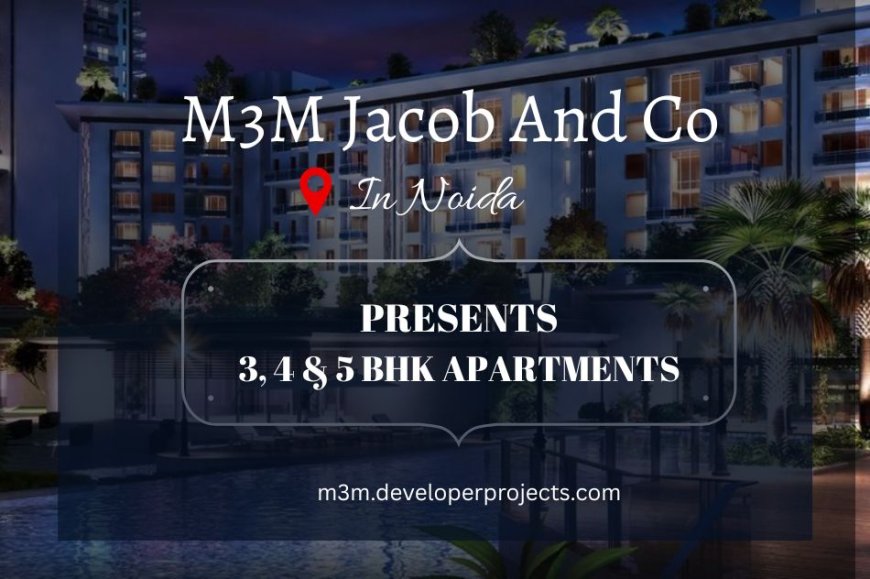 M3M Jacob & Co Residences Noida A Masterpiece of Modern Luxury with Exclusive 3, 4 & 5 BHK Apartments