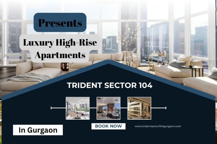 Trident Sector 104  A Premium Address Redefining Luxury High-Rise Living in Gurgaon