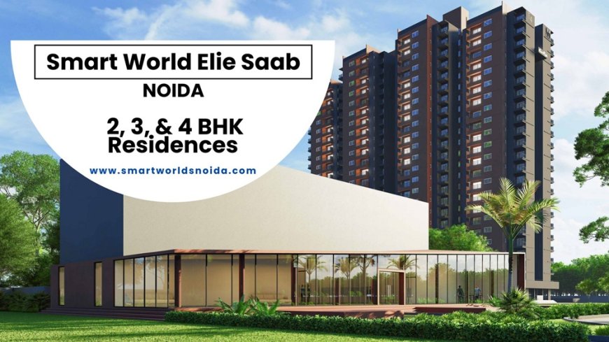 Smart World Elie Saab Sector 98 Noida: A New Expression of Luxury Living on the Expressway