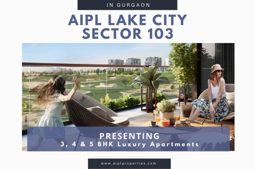 AIPL Lake City Sector 103 A New Era of Luxury, Comfort & Urban Elegance in Gurgaon