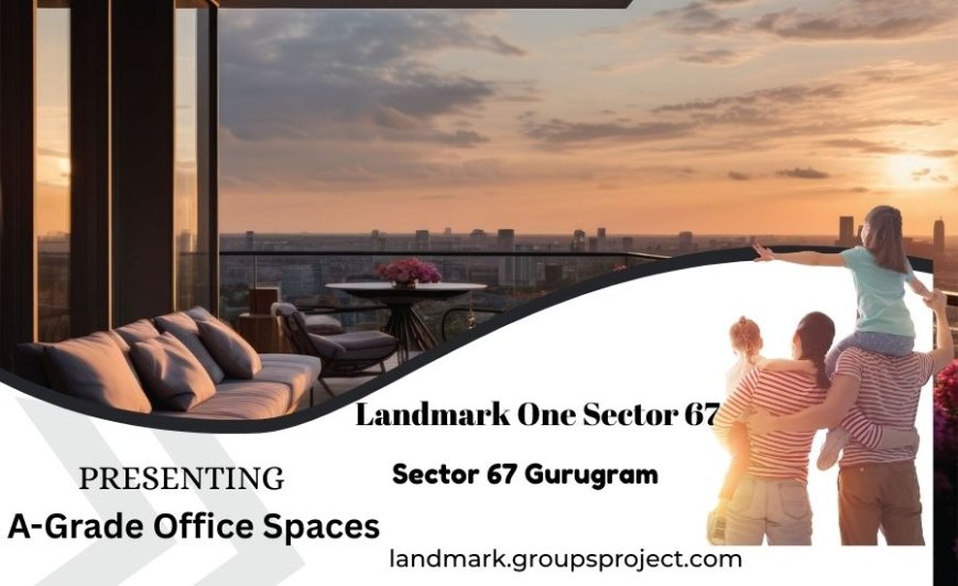 Landmark One Sector 67: Premium A-Grade Office Spaces in Gurugram’s Fastest-Growing Hub