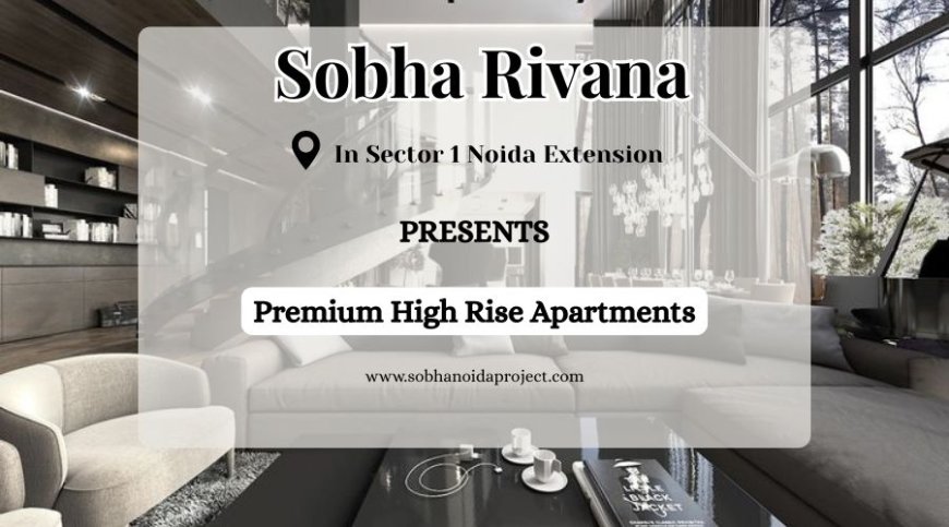 Sobha Rivana Sector 1 Noida Extension – Where Modern Architecture Meets Premium Living