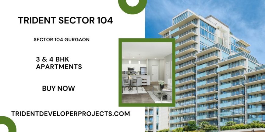 Trident Sector 104 – Luxury 3 & 4 BHK Apartments in Sector 104 Gurgaon