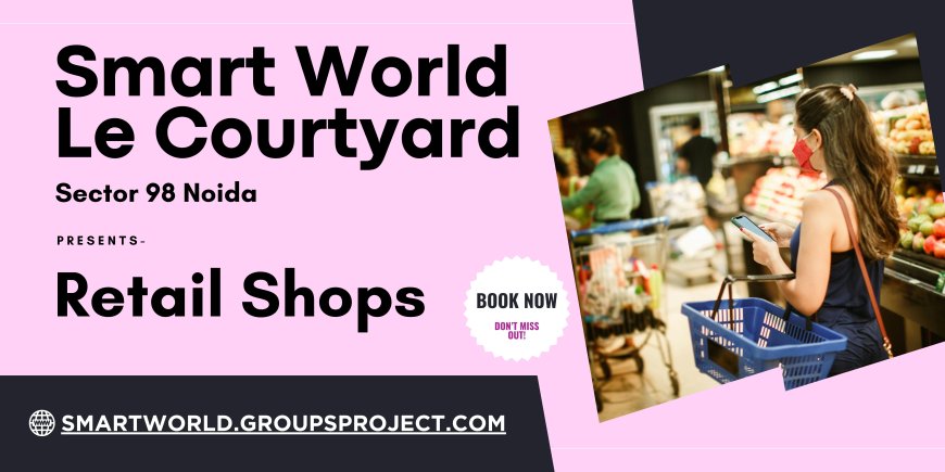 Smartworld Le Courtyard Sector 98 Noida – Where Luxury Retail Meets Strategic Growth