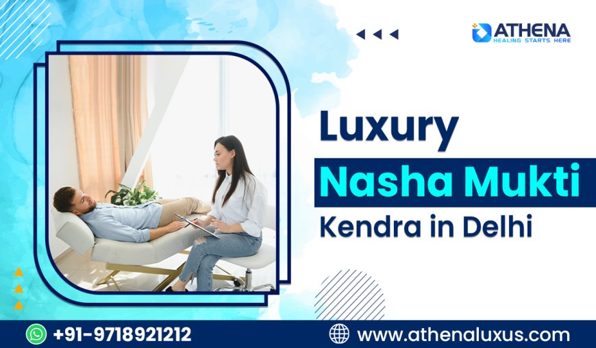 Top Luxury Nasha Mukti Kendra in Delhi with Personalized Care