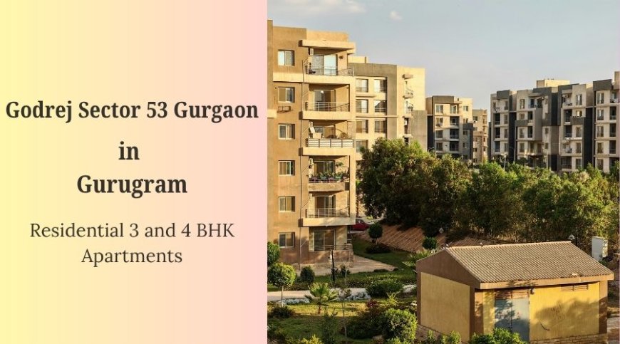 Elevate Your Lifestyle at Godrej Sector 53 Gurgaon: Premium 3 & 4 BHK Flats