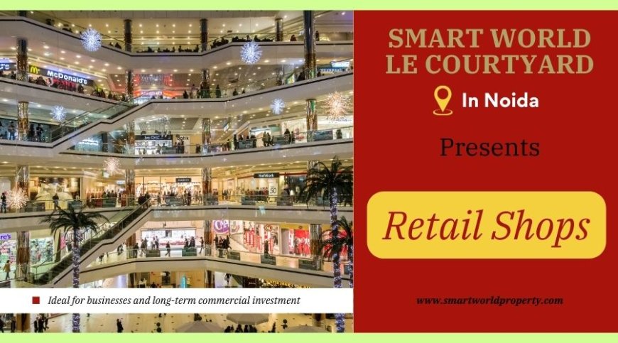Smart World LE Courtyard Noida – A Promising Destination for Modern Retail Shops