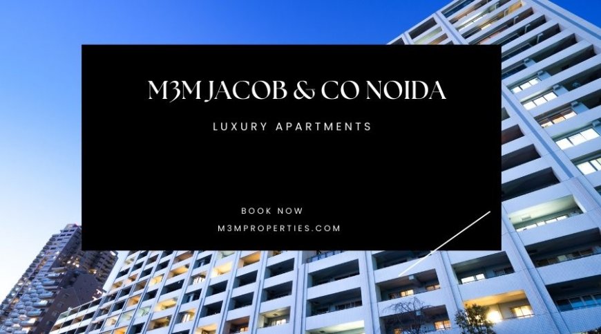 M3M Jacob & Co Noida | Thoughtfully Designed Homes for You