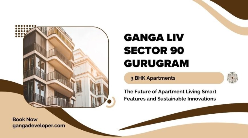 Ganga LIV Sector 90 Gurugram | Discover the Joy of Modern Living