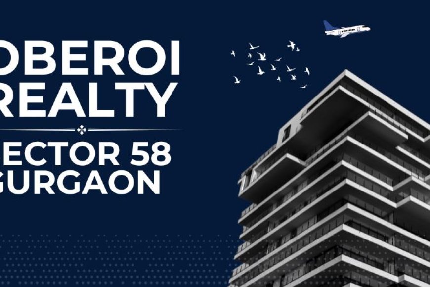 Oberoi Realty Sector 58 Gurgaon: Premium Homes in Prime Location