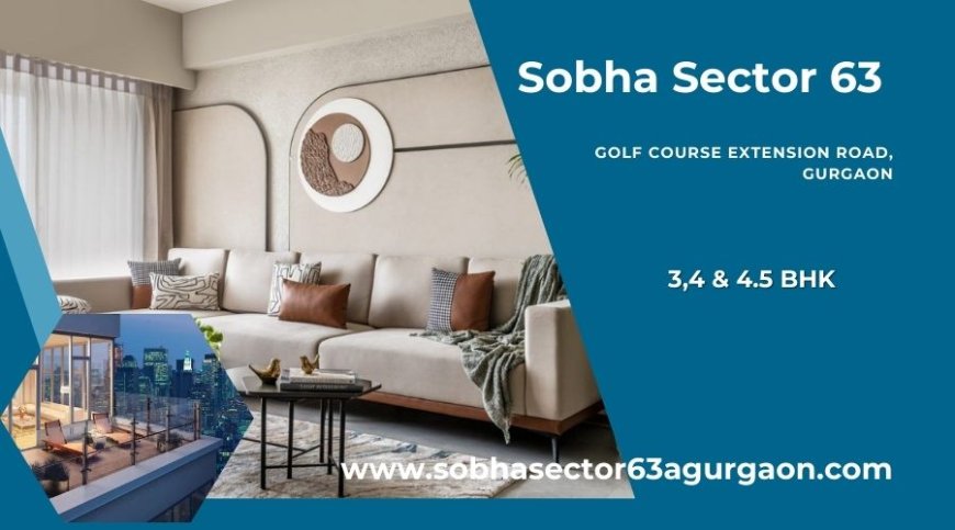 Sobha Sector 63: Redefining Luxury Living on Golf Course Extension Road, Gurugram