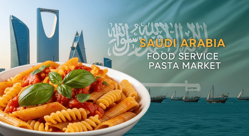Saudi Arabia Food Service Pasta Market Growth, Size, and Trends Report 2026-2034