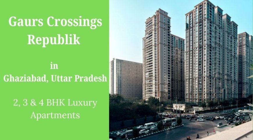 Gaurs Crossings Republik Ghaziabad: A Home of Luxury and Comfort