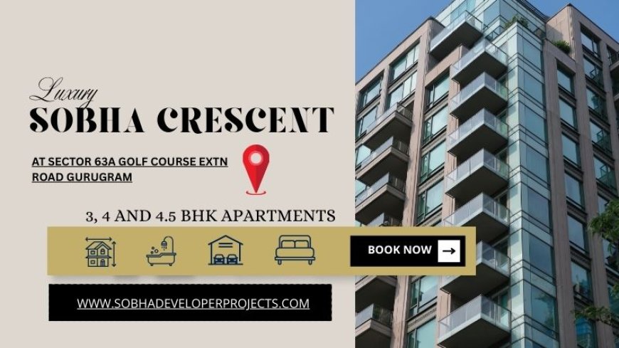 Sobha Crescent Sector 63A Gurugram | Comfort Living Prime Location