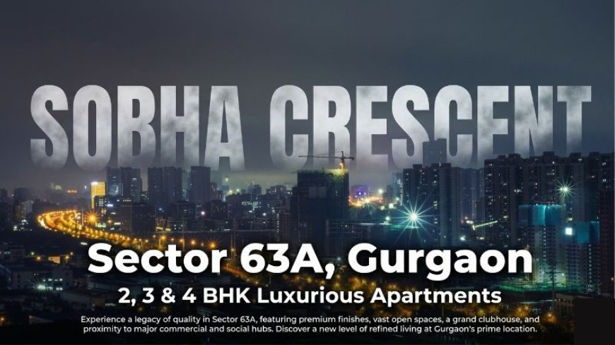 Sobha Crescent Sector 63A Gurgaon: Luxury Meets Smart City Living