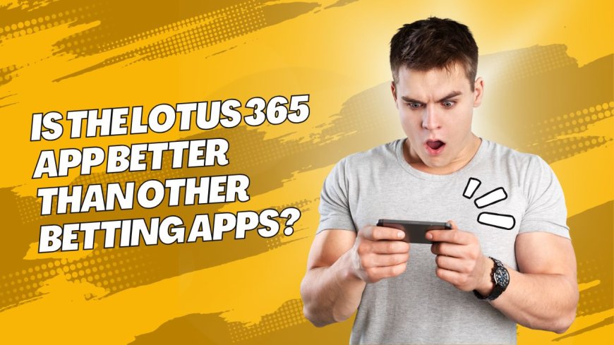 Is the Lotus 365 App Better Than Other Betting Apps?