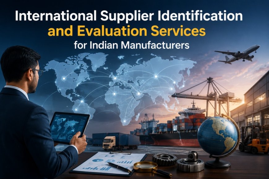 International Supplier Identification and Evaluation Services for Indian Manufacturers: Requirement and Guidance
