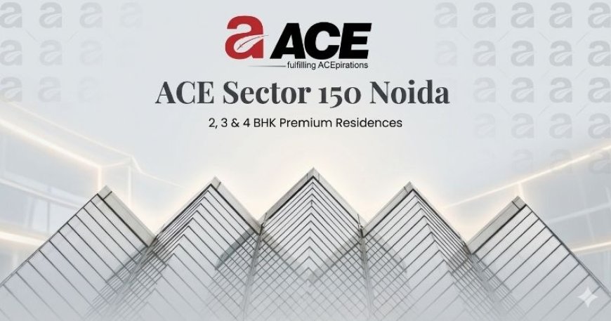 ACE Sector 150 Noida – Best Places to Live in!