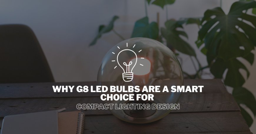 Why G8 LED Bulbs Are a Smart Choice for Compact Lighting Design
