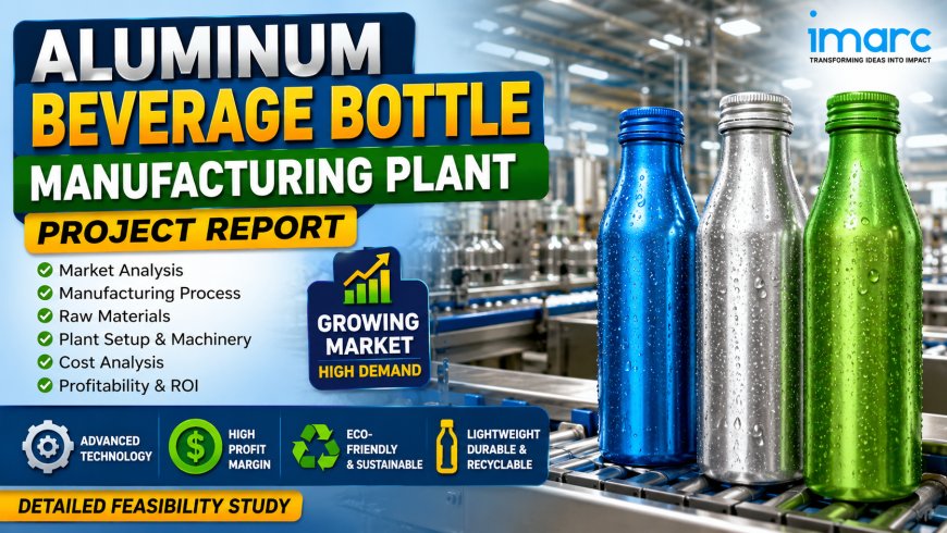 Aluminum Beverage Bottle Manufacturing Plant Report 2026: Setup Economics and Financial Outlook
