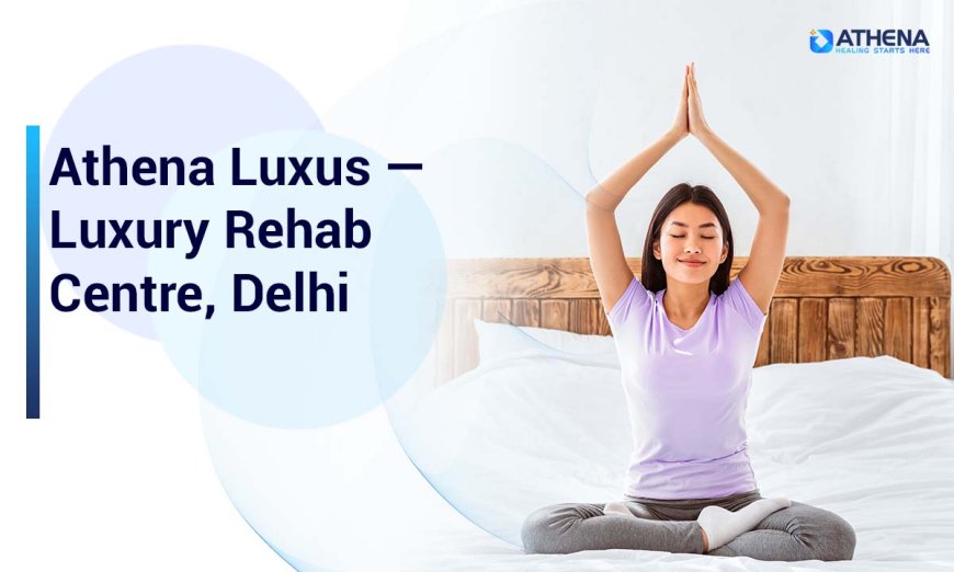 Luxury Rehab Centre, Delhi - Athena Luxus