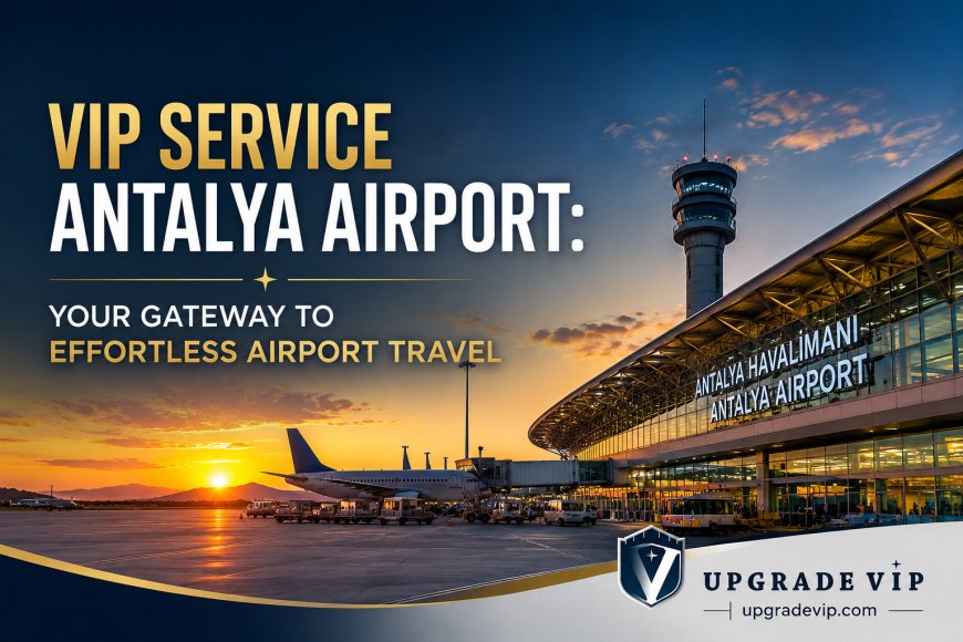 VIP Service Antalya Airport: Your Gateway to Effortless Airport Travel
