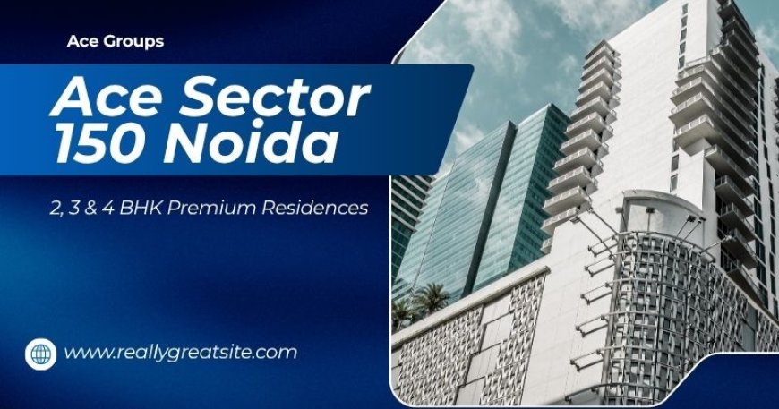 Ace Sector 150 Noida: Destination for Luxury & Growth