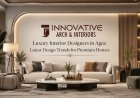Luxury Interior Designers in Agra: Latest Design Trends for Premium Homes