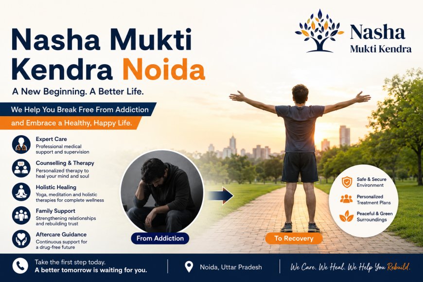 Finding Hope Again: A Guide to Choosing the Best Nasha Mukti Kendra in Noida