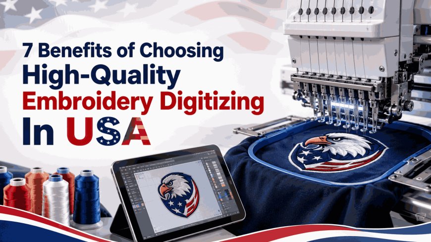 7 Benefits of Choosing High-Quality Embroidery Digitizing In USA