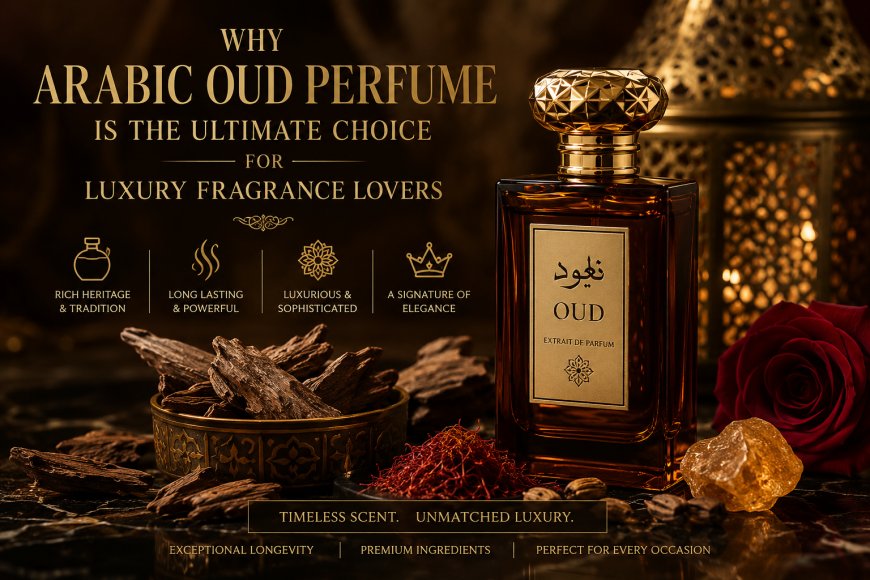 Why Arabic Oud Perfume Is the Ultimate Choice for Luxury Fragrance Lovers