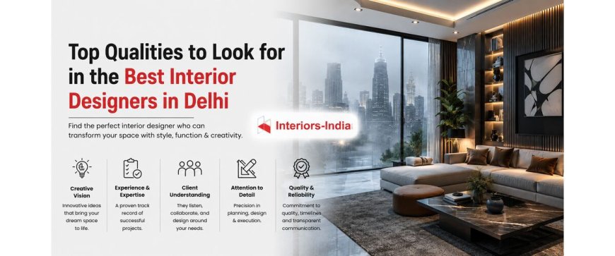 Top Qualities to Look for in the Best Interior Designers in Delhi