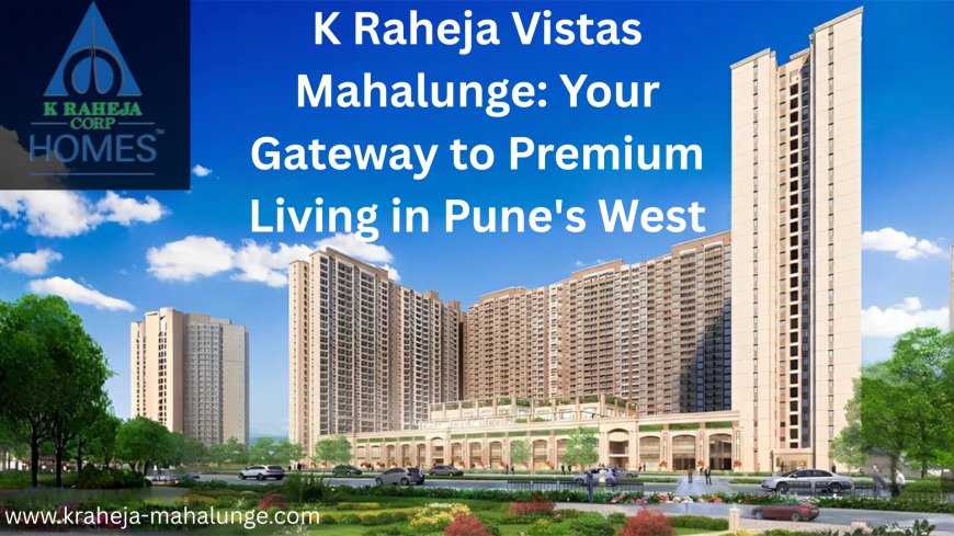K Raheja Vistas Mahalunge: Your Gateway to Premium Living in Pune's West