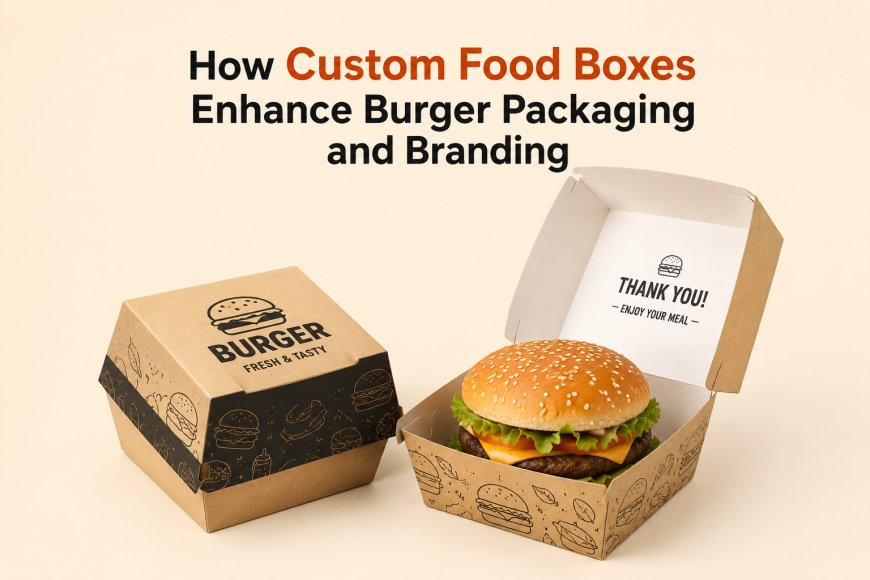How Custom Food Boxes Enhance Burger Packaging and Branding