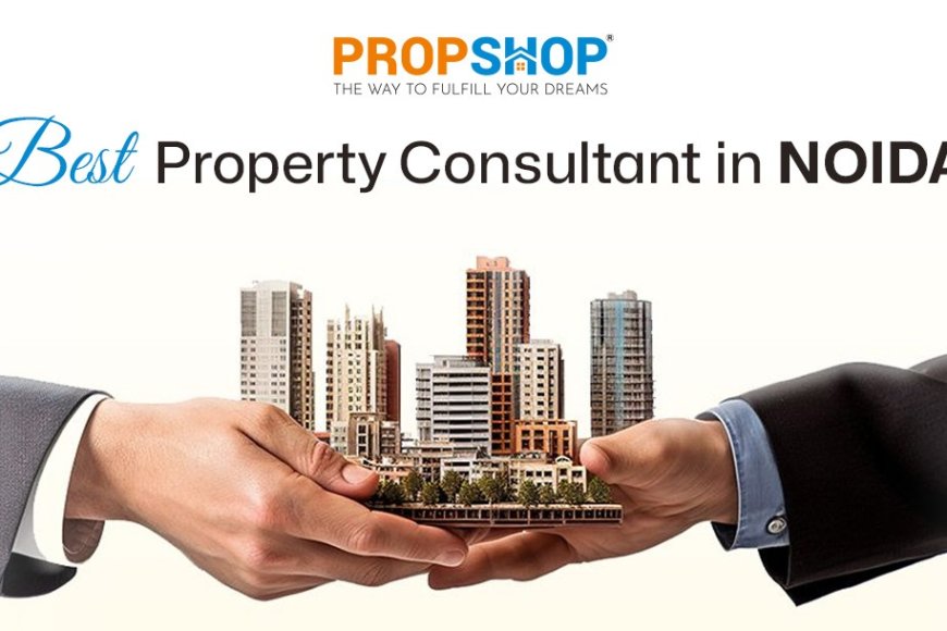 Best Property Consultant in Noida: Explore the Right Property with PropShop
