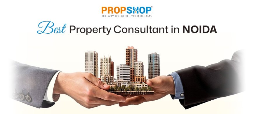 Best Property Consultant in Noida: Explore the Right Property with PropShop