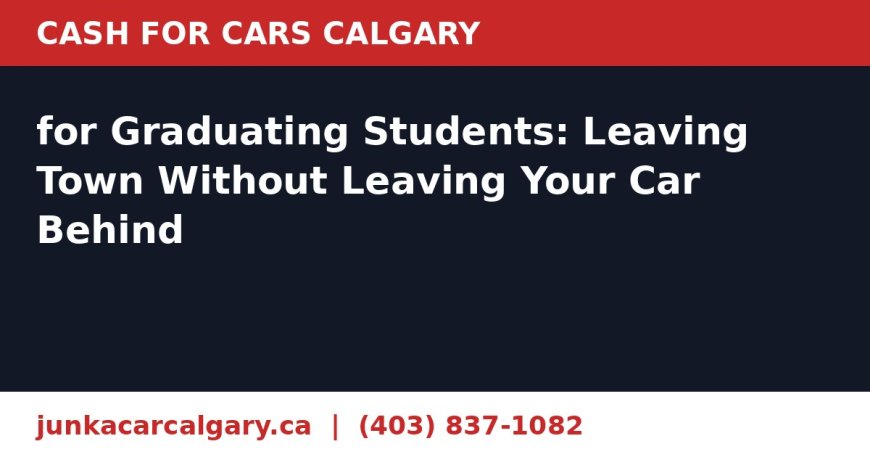 Cash for Cars Calgary for Graduating Students: Leaving Town Without Leaving Your Car Behind